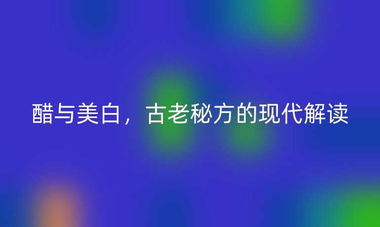 醋与美白，古老秘方的现代解读