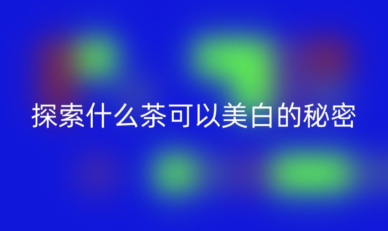 探索什么茶可以美白的秘密