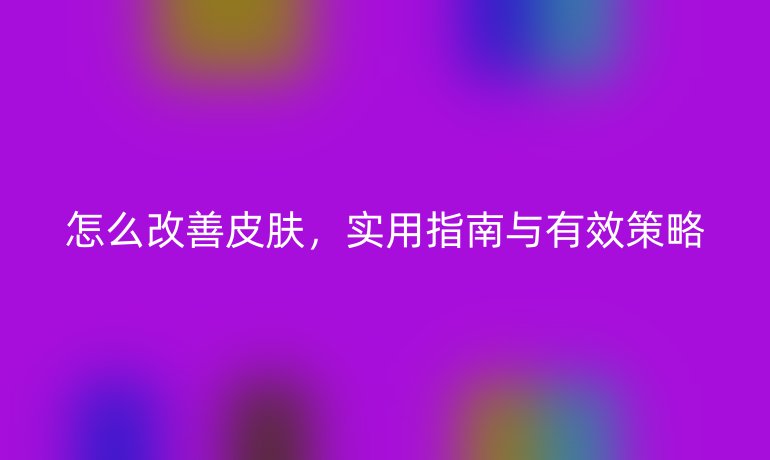 怎么改善皮肤，实用指南与有效策略