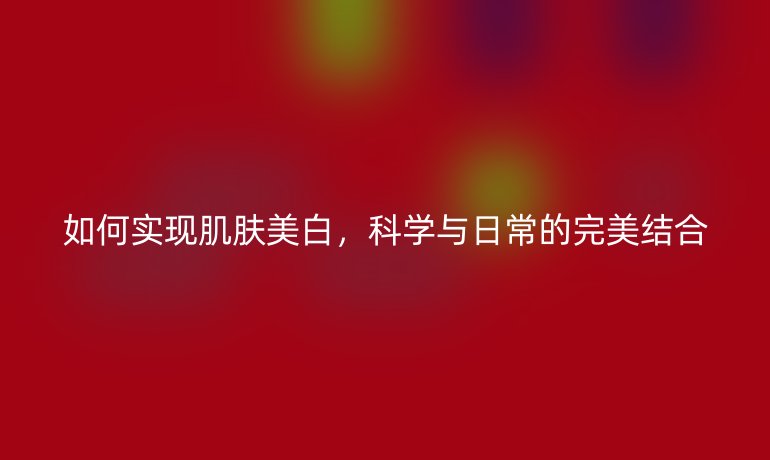 如何实现肌肤美白，科学与日常的完美结合