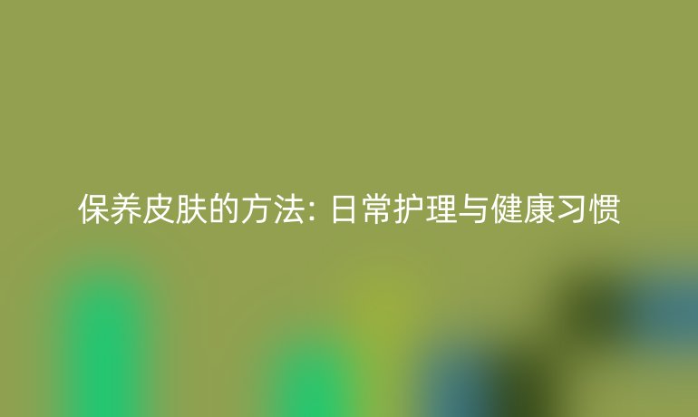 保养皮肤的方法: 日常护理与健康习惯