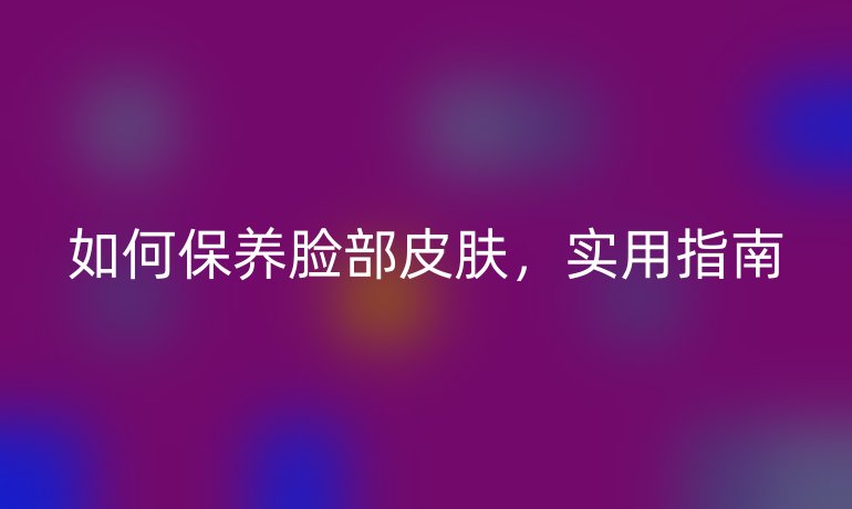 如何保养脸部皮肤，实用指南