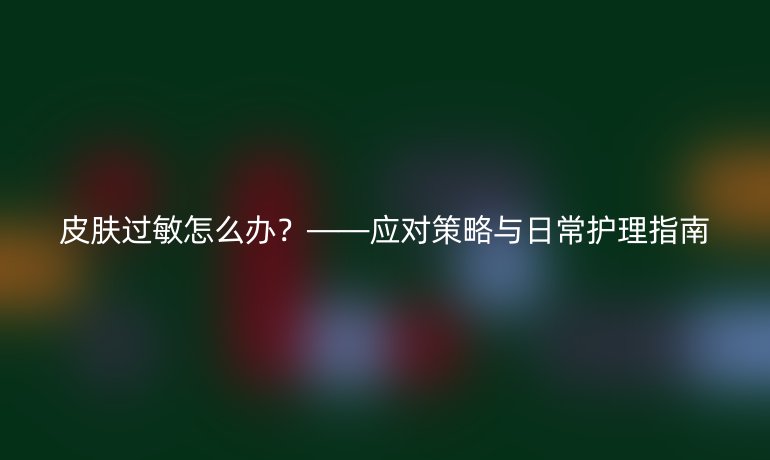 皮肤过敏怎么办？——应对策略与日常护理指南