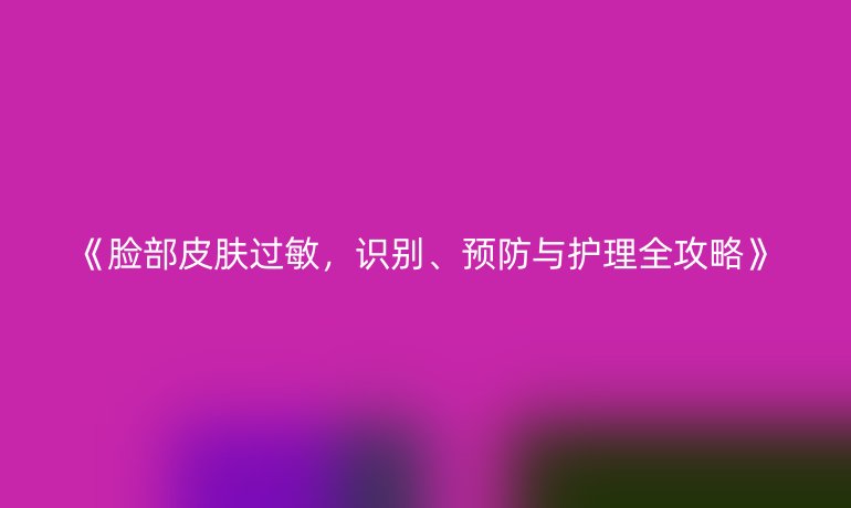 《脸部皮肤过敏，识别、预防与护理全攻略》