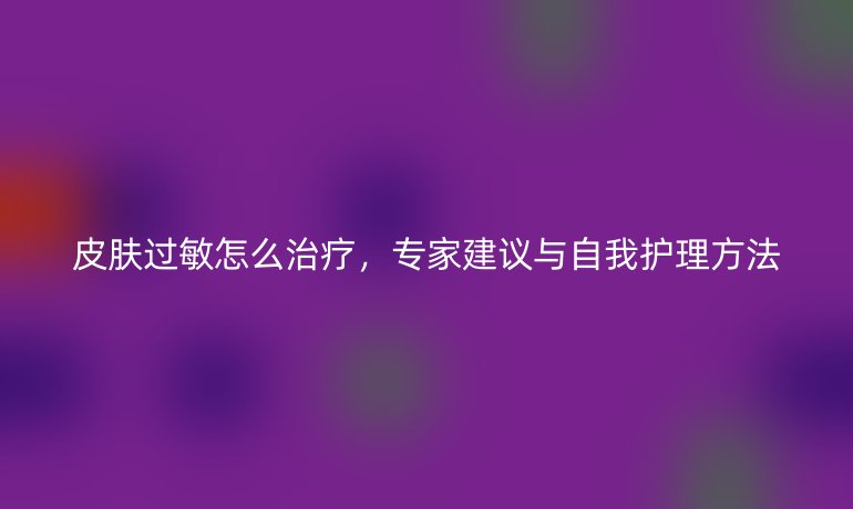 皮肤过敏怎么治疗，专家建议与自我护理方法