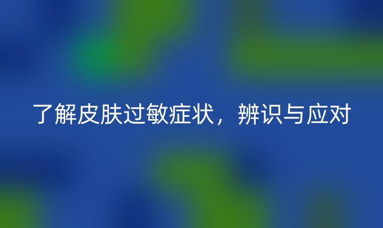 了解皮肤过敏症状，辨识与应对