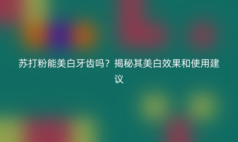 苏打粉能美白牙齿吗？揭秘其美白效果和使用建议