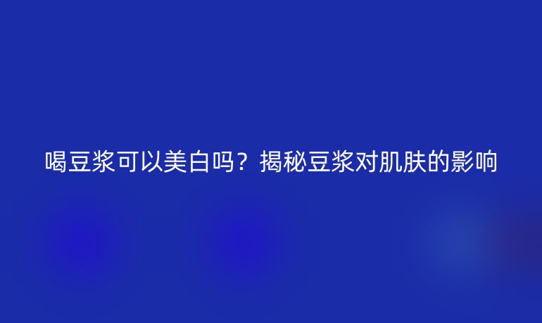 喝豆浆可以美白吗？揭秘豆浆对肌肤的影响