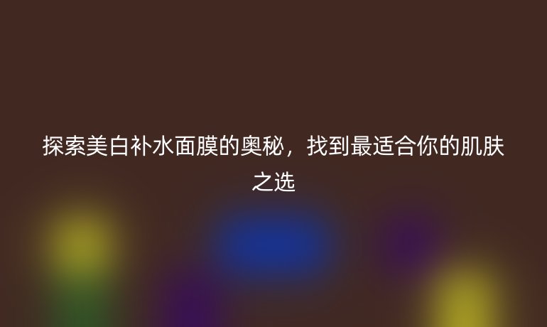 探索美白补水面膜的奥秘，找到最适合你的肌肤之选