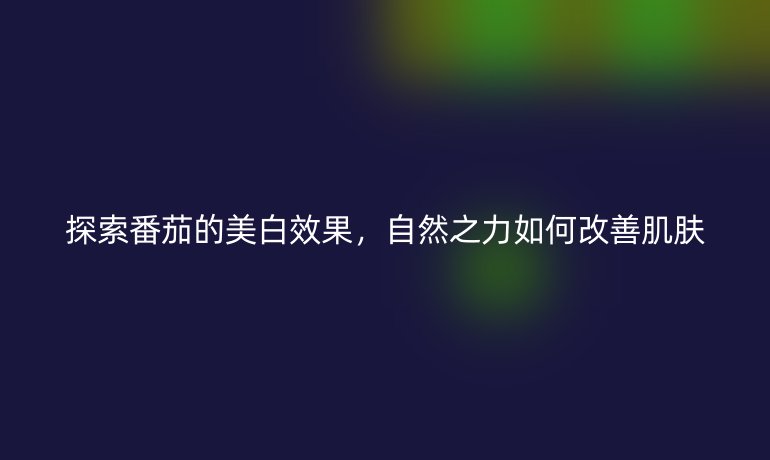 探索番茄的美白效果，自然之力如何改善肌肤