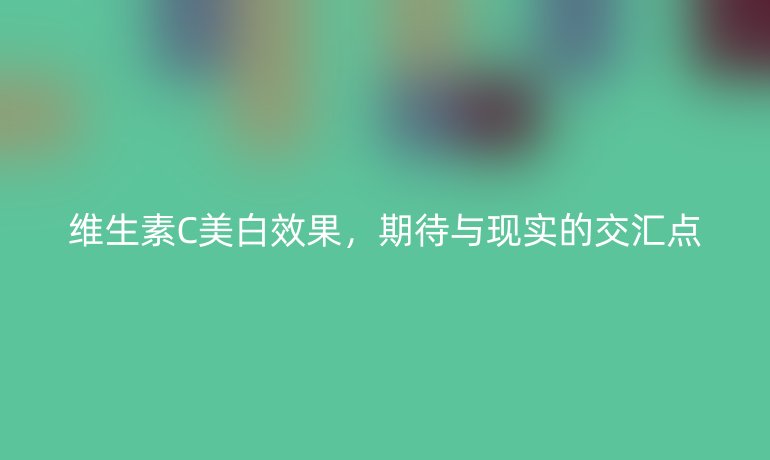 维生素C美白效果，期待与现实的交汇点