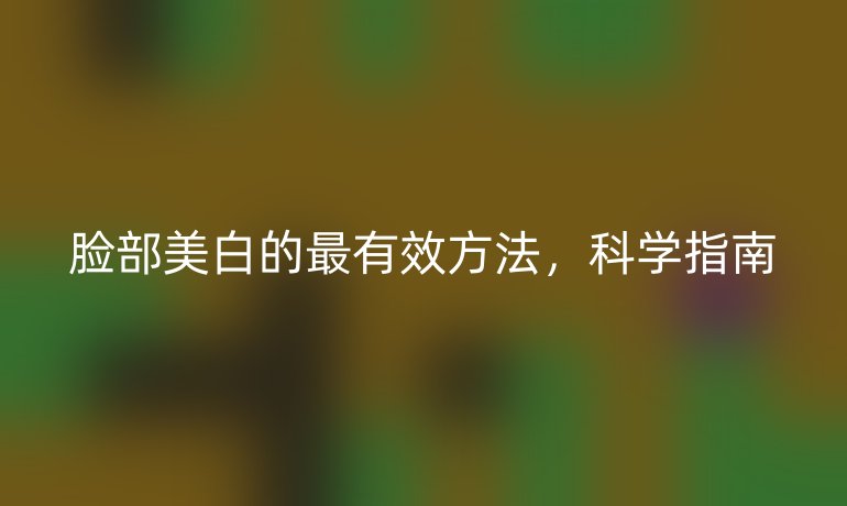 脸部美白的最有效方法，科学指南