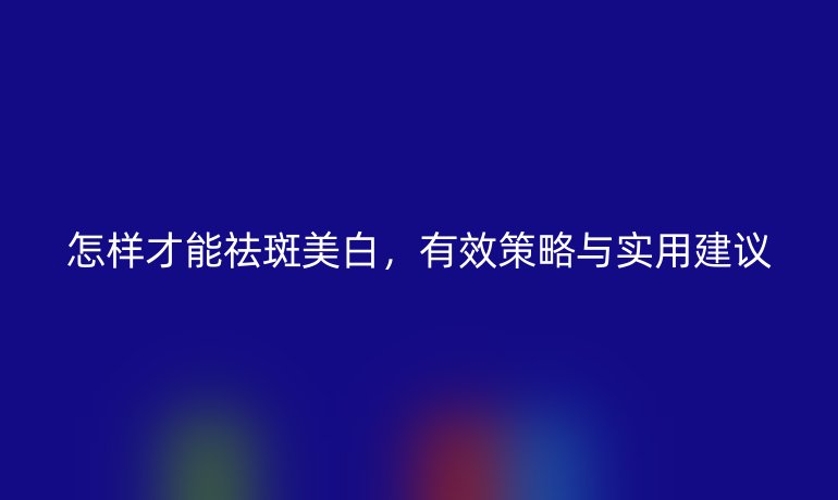 怎样才能祛斑美白，有效策略与实用建议